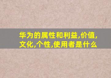 华为的属性和利益,价值,文化,个性,使用者是什么