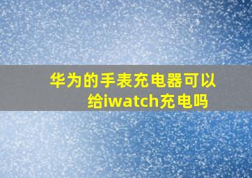 华为的手表充电器可以给iwatch充电吗