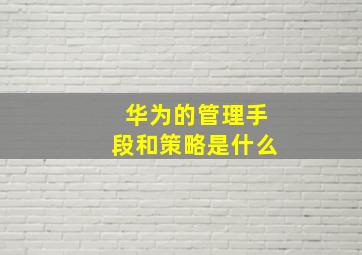 华为的管理手段和策略是什么