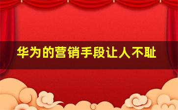 华为的营销手段让人不耻