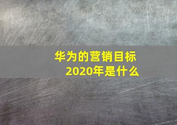 华为的营销目标2020年是什么