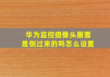 华为监控摄像头画面是倒过来的吗怎么设置