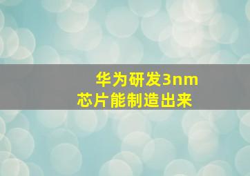 华为研发3nm芯片能制造出来