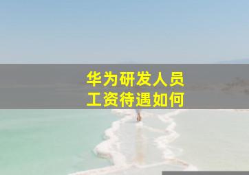 华为研发人员工资待遇如何