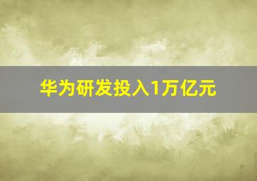 华为研发投入1万亿元