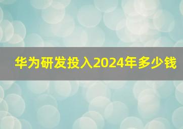 华为研发投入2024年多少钱