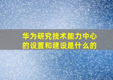 华为研究技术能力中心的设置和建设是什么的