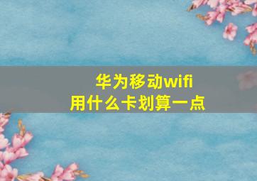 华为移动wifi用什么卡划算一点