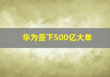 华为签下500亿大单