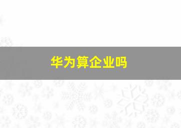 华为算企业吗