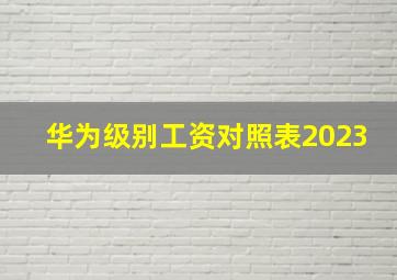 华为级别工资对照表2023