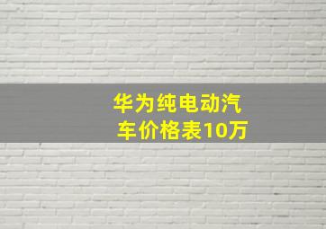 华为纯电动汽车价格表10万