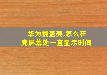 华为翻盖壳,怎么在壳屏幕处一直显示时间