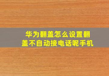 华为翻盖怎么设置翻盖不自动接电话呢手机