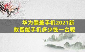 华为翻盖手机2021新款智能手机多少钱一台呢