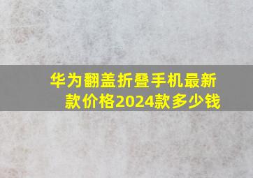 华为翻盖折叠手机最新款价格2024款多少钱