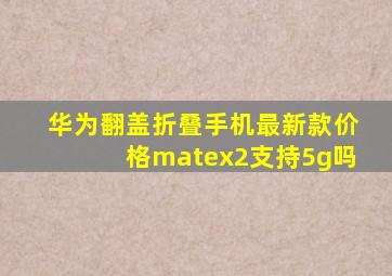 华为翻盖折叠手机最新款价格matex2支持5g吗