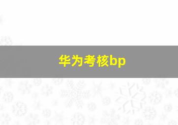 华为考核bp