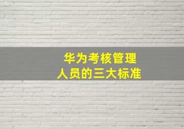 华为考核管理人员的三大标准