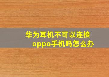 华为耳机不可以连接oppo手机吗怎么办