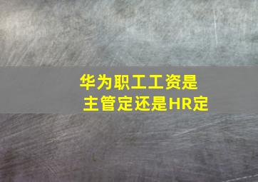 华为职工工资是主管定还是HR定