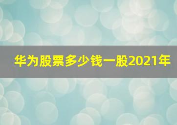 华为股票多少钱一股2021年