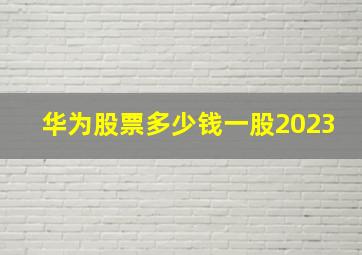 华为股票多少钱一股2023