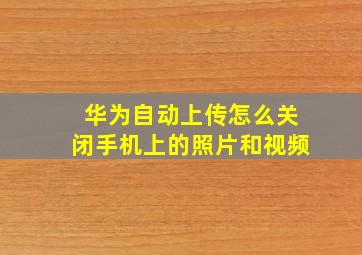 华为自动上传怎么关闭手机上的照片和视频