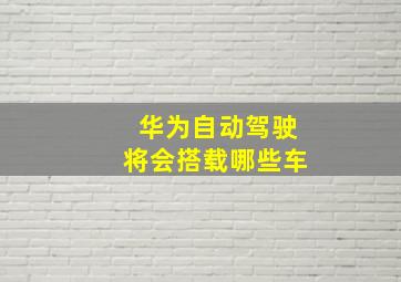 华为自动驾驶将会搭载哪些车