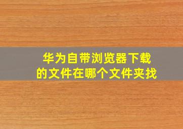 华为自带浏览器下载的文件在哪个文件夹找