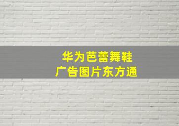 华为芭蕾舞鞋广告图片东方通