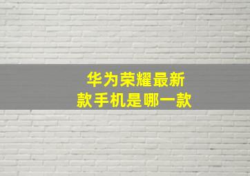 华为荣耀最新款手机是哪一款