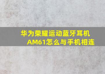 华为荣耀运动蓝牙耳机AM61怎么与手机相连