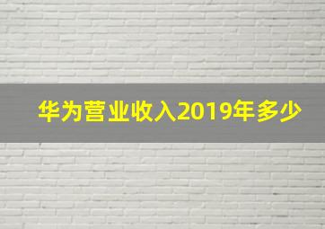 华为营业收入2019年多少