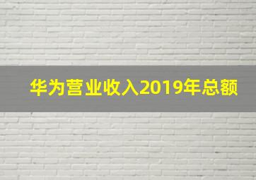 华为营业收入2019年总额