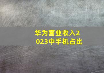 华为营业收入2023中手机占比