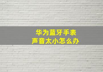 华为蓝牙手表声音太小怎么办