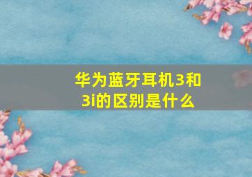 华为蓝牙耳机3和3i的区别是什么