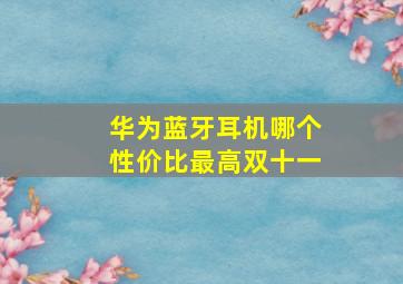 华为蓝牙耳机哪个性价比最高双十一