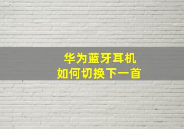 华为蓝牙耳机如何切换下一首