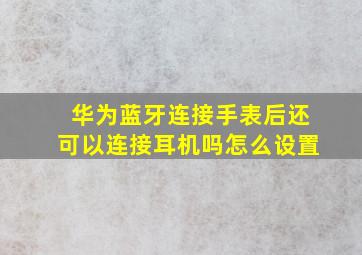 华为蓝牙连接手表后还可以连接耳机吗怎么设置