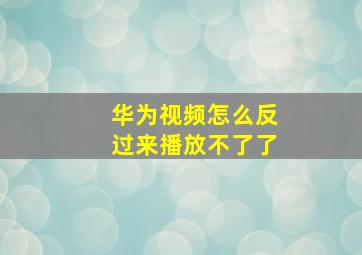 华为视频怎么反过来播放不了了