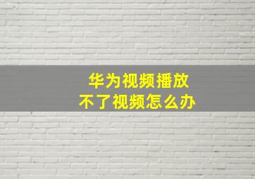 华为视频播放不了视频怎么办