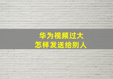 华为视频过大怎样发送给别人