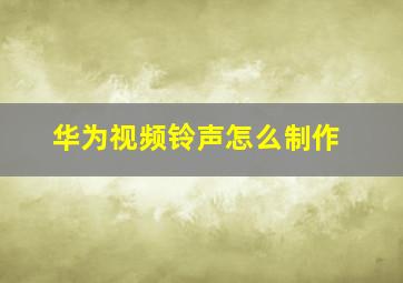 华为视频铃声怎么制作