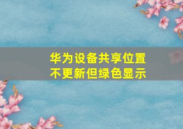 华为设备共享位置不更新但绿色显示