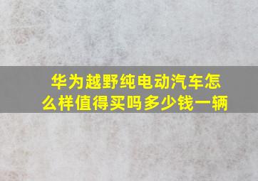 华为越野纯电动汽车怎么样值得买吗多少钱一辆