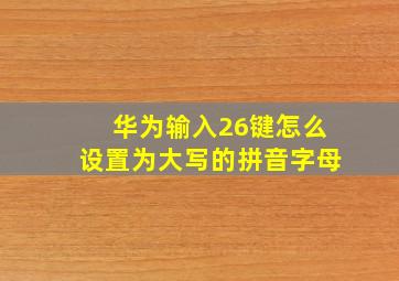 华为输入26键怎么设置为大写的拼音字母