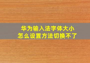 华为输入法字体大小怎么设置方法切换不了