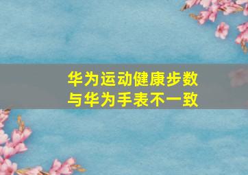 华为运动健康步数与华为手表不一致